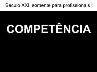 COMPETÊNCIA COM POTÊNCIA Século XXI: somente para profissionais ! 