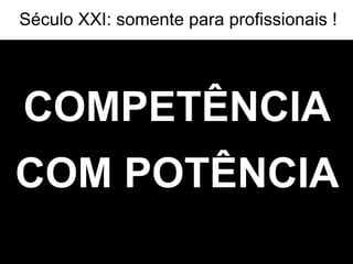 COMPETÊNCIA COM POTÊNCIA Século XXI: somente para profissionais ! 