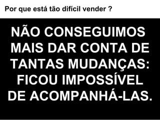 NÃO CONSEGUIMOS  MAIS DAR CONTA DE TANTAS MUDANÇAS: FICOU IMPOSSÍVEL DE ACOMPANHÁ-LAS. Por que está tão difícil vender ? 
