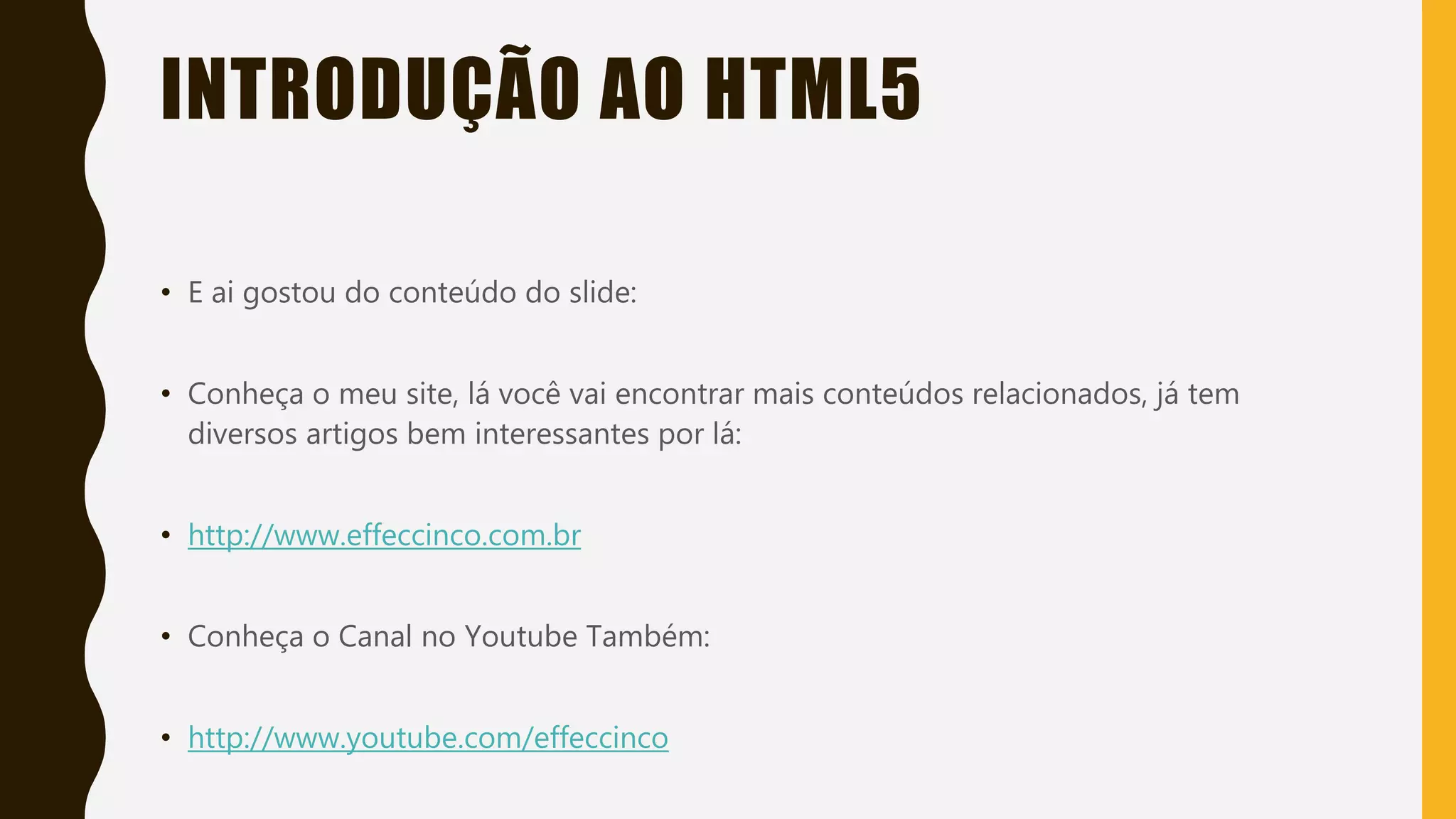 INTRODUÇÃO AO HTML5
• E ai gostou do conteúdo do slide:
• Conheça o meu site, lá você vai encontrar mais conteúdos relacionados, já tem
diversos artigos bem interessantes por lá:
• http://www.effeccinco.com.br
• Conheça o Canal no Youtube Também:
• http://www.youtube.com/effeccinco
 