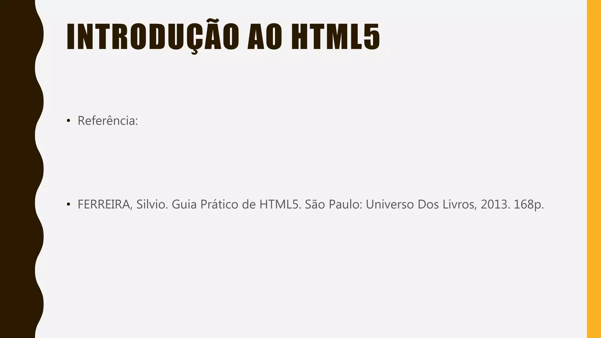 INTRODUÇÃO AO HTML5
• Referência:
• FERREIRA, Silvio. Guia Prático de HTML5. São Paulo: Universo Dos Livros, 2013. 168p.
 