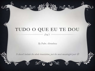TUDO O QUE EU TE DOU

                         By Pedro Abrunhosa



It doesn’t include the whole translation, just the most meaningful part 
 