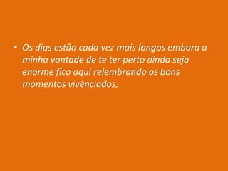 • Os dias estão cada vez mais longos embora a
minha vontade de te ter perto ainda seja
enorme fico aqui relembrando os bons
momentos vivênciados,