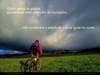 Quem senta na grama,  acovardado ante o desafio da montanha... ...não conhecerá a plenitude que se goza no cume. 