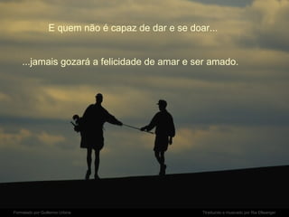 E quem não é capaz de dar e se doar... ...jamais gozará a felicidade de amar e ser amado. 