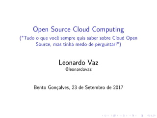 Open Source Cloud Computing
("Tudo o que você sempre quis saber sobre Cloud Open
Source, mas tinha medo de perguntar!")
Leonardo Vaz
@leonardovaz
Bento Gonçalves, 23 de Setembro de 2017
 