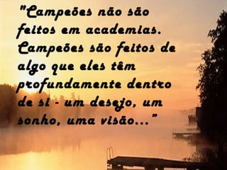 "Campeões não são
feitos em academias.
Campeões são feitos de
algo que eles têm
profundamente dentro
de si - um desejo, um
sonho, uma visão...”
 
