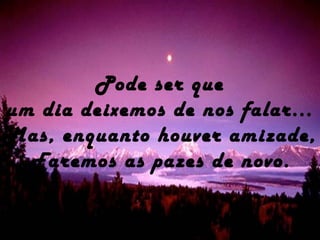 Pode ser que
um dia deixemos de nos falar...
Mas, enquanto houver amizade,
Faremos as pazes de novo.
 