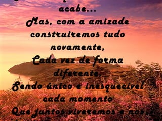 acabe...
Mas, com a amizade
construiremos tudo
novamente,
Cada vez de forma
diferente,
Sendo único e inesquecível
cada momento
Que juntos viveremos e nos
 