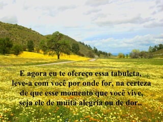 E agora eu te ofereço essa tabuleta,  leve-a com você por onde for, na certeza de que esse momento que você vive,  seja ele de muita alegria ou de dor..  