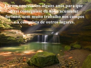 Foram necessários alguns anos para que  o rei conseguisse de novo acumular fortuna, com muito trabalho nos campos e a conquista de outros lugares.  
