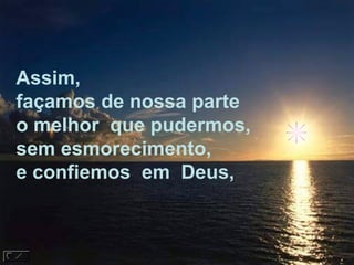 Assim,  façamos de nossa parte o melhor  que pudermos, sem esmorecimento, e confiemos  em  Deus,  