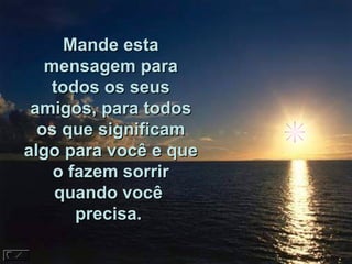 Mande esta mensagem para todos os seus amigos, para todos os que significam algo para você e que o fazem sorrir quando você  precisa.  
