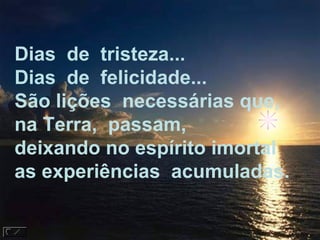 Dias  de  tristeza...  Dias  de  felicidade...  São lições  necessárias que, na Terra,  passam, deixando no espírito imortal as experiências  acumuladas.  