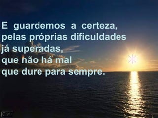 E  guardemos  a  certeza, pelas próprias dificuldades já superadas, que não há mal que dure para sempre. 