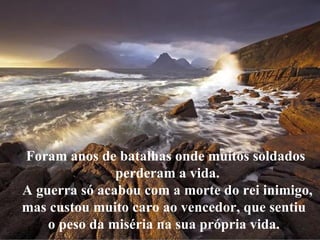 Foram anos de batalhas onde muitos soldados perderam a vida. A guerra só acabou com a morte do rei inimigo, mas custou mui...