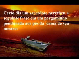 Certo dia um sacerdote percebeu a seguinte frase em um pergaminho pendurada aos pés da  cama de seu mestre:  