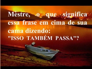 Mestre, o que significa essa frase em cima de sua cama dizendo:    "ISSO  TAMBÉM  PASSA"?  