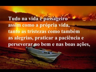 Tudo na vida é passageiro
assim como a própria vida,
tanto as tristezas como também
as alegrias, praticar a paciência e
perseverar no bem e nas boas ações, 


 VeraRoglioSlides
 