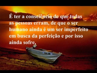 É ter a consciência de que todas
as pessoas erram, de que o ser
humano ainda é um ser imperfeito
em busca da perfeição e por isso
ainda sofre,



 VeraRoglioSlides
 