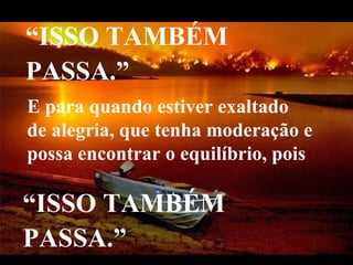“ISSO TAMBÉM
PASSA.”
E para quando estiver exaltado
de alegria, que tenha moderação e
possa encontrar o equilíbrio, pois 

“ISSO TAMBÉM
PASSA.”
  VeraRoglioSlides
 
