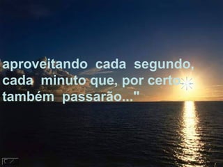 aproveitando cada segundo,
cada minuto que, por certo...
também passarão..."
 