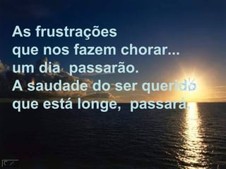 As frustrações
que nos fazem chorar...
um dia passarão.
A saudade do ser querido
que está longe, passará.
 