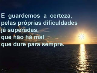 E guardemos a certeza,
pelas próprias dificuldades
já superadas,
que não há mal
que dure para sempre.
 