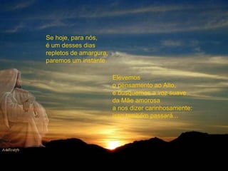 Se hoje, para nós, é um desses dias repletos de amargura, paremos um instante. Elevemos  o pensamento ao Alto, e busquemos a voz suave da Mãe amorosa a nos dizer carinhosamente:  isso também passará... 