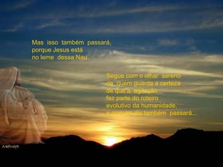 Mas  isso  também  passará, porque Jesus está no leme  dessa Nau. Segue com o olhar  sereno  de  quem guarda a certeza de que a  agitação  faz parte do roteiro evolutivo da humanidade, e que um dia também  passará... 