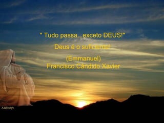" Tudo passa...exceto DEUS!"  Deus é o suficiente!  (Emmanuel) Francisco Cândido Xavier 