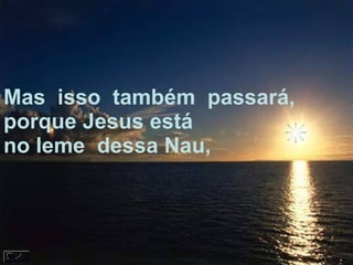 Mas  isso  também  passará, porque Jesus está no leme  dessa Nau, 