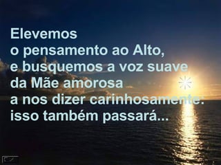 Elevemos  o pensamento ao Alto, e busquemos a voz suave da Mãe amorosa a nos dizer carinhosamente:  isso também passará... 