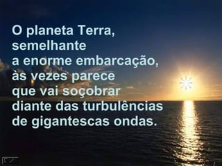 O planeta Terra, semelhante a enorme embarcação, às vezes parece  que vai soçobrar diante das turbulências de gigantescas ondas. 