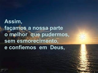 Assim,  façamos a nossa parte o melhor  que pudermos, sem esmorecimento, e confiemos  em  Deus,  
