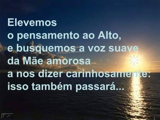 Elevemos  o pensamento ao Alto, e busquemos a voz suave da Mãe amorosa a nos dizer carinhosamente:  isso também passará... 
