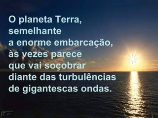 O planeta Terra, semelhante a enorme embarcação, às vezes parece  que vai soçobrar diante das turbulências de gigantescas ondas. 