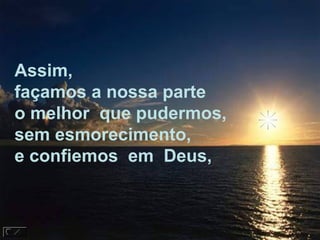 Assim,
façamos a nossa parte
o melhor que pudermos,
sem esmorecimento,
e confiemos em Deus,
 