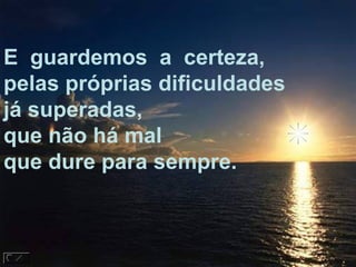 E guardemos a certeza,
pelas próprias dificuldades
já superadas,
que não há mal
que dure para sempre.
 