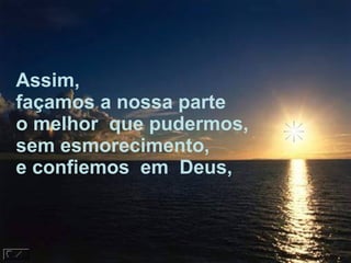 Assim,  façamos a nossa parte o melhor  que pudermos, sem esmorecimento, e confiemos  em  Deus,  