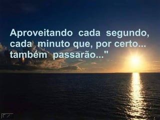 Aproveitando  cada  segundo,  cada  minuto que, por certo... também  passarão..." 