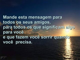 Mande esta mensagem para todos os seus amigos,  para todos os que significam algo para você  e que fazem você sorrir quando você  precisa.  