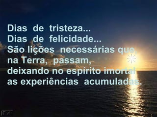 Dias  de  tristeza...  Dias  de  felicidade...  São lições  necessárias que, na Terra,  passam, deixando no espírito imortal as experiências  acumuladas.  