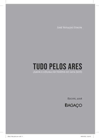 José Nivaldo Júnior
TUDO PELOS ARES(Amor e cólera em tempos de Lava Jato)
Recife, 2018
Miolo Tudo pelos ares-.indd 3 06/04/2018 16:42:22
 