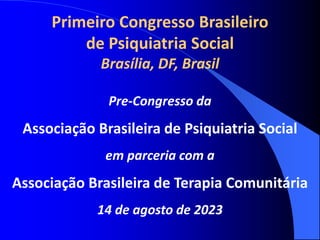 Primeiro Congresso Brasileiro
de Psiquiatria Social
Brasília, DF, Brasil
Pre-Congresso da
Associação Brasileira de Psiquiatria Social
em parceria com a
Associação Brasileira de Terapia Comunitária
14 de agosto de 2023
 