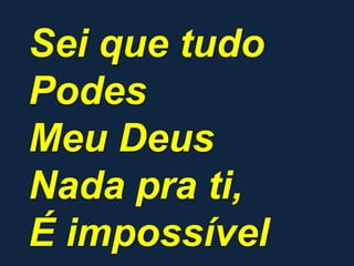 Sei que tudo
Podes
Meu Deus
Nada pra ti,
É impossível
 