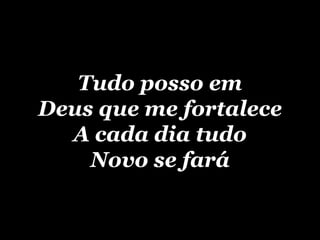 Tudo posso em Deus que me fortalece A cada dia tudo Novo se fará 