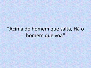 "Acima do homem que salta, Há o homem que voa"