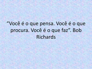 “Você é o que pensa. Você é o que procura. Você é o que faz”. Bob Richards 
