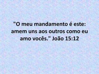 "O meu mandamento é este: amem uns aos outros como eu amo vocês." João 15:12 